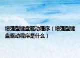 增強(qiáng)型鍵盤驅(qū)動程序（增強(qiáng)型鍵盤驅(qū)動程序是什么）