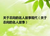 關(guān)于志向的名人故事現(xiàn)代（關(guān)于志向的名人故事）