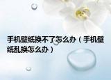 手機壁紙換不了怎么辦（手機壁紙亂換怎么辦）