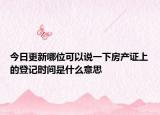 今日更新哪位可以說一下房產證上的登記時間是什么意思