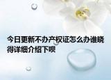今日更新不辦產權證怎么辦誰曉得詳細介紹下唄