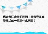 惠崇春江晚景的畫面（惠崇春江晚景描繪的一幅是什么畫面）