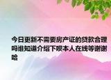 今日更新不需要房產證的貸款合理嗎誰知道介紹下唄本人在線等謝謝哈