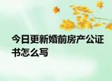 今日更新婚前房產(chǎn)公證書怎么寫