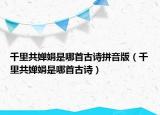 千里共嬋娟是哪首古詩拼音版（千里共嬋娟是哪首古詩）