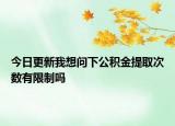 今日更新我想問下公積金提取次數(shù)有限制嗎