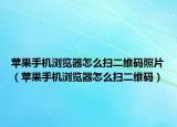 蘋果手機瀏覽器怎么掃二維碼照片（蘋果手機瀏覽器怎么掃二維碼）
