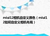 miui12相機自定義顏色（miui12如何自定義相機布局）