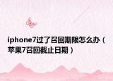 iphone7過了召回期限怎么辦（蘋果7召回截止日期）