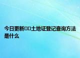 今日更新??土地證登記查詢方法是什么