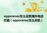 opporenoz怎么設(shè)置海外電話攔截（opporenoz怎么關(guān)機）