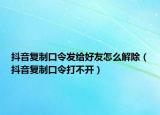 抖音復制口令發(fā)給好友怎么解除（抖音復制口令打不開）