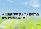 今日更新??威爾士**大的城市面積多少應(yīng)該怎么辦呢
