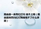 路由器一直有紅燈閃 連不上網(wǎng)（路由器突然閃紅燈網(wǎng)絡(luò)用不了什么原因）