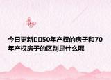 今日更新??50年產(chǎn)權(quán)的房子和70年產(chǎn)權(quán)房子的區(qū)別是什么呢