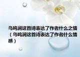 鳥鳴澗這首詩表達了作者什么之情（鳥鳴澗這首詩表達了作者什么情感）