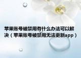 蘋果賬號被禁用有什么辦法可以解決（蘋果賬號被禁用無法更新app）