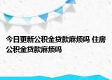 今日更新公積金貸款麻煩嗎 住房公積金貸款麻煩嗎