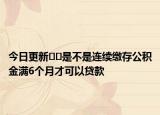 今日更新??是不是連續(xù)繳存公積金滿6個月才可以貸款