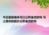 今日更新退休可以公積金貸款嗎 馬上退休的能辦公積金貸款嗎