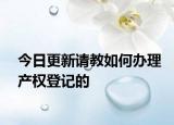 今日更新請教如何辦理產(chǎn)權(quán)登記的