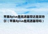 蘋(píng)果8plus是高通基帶還是英特爾（蘋(píng)果8plus是高通基帶嗎）