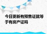 今日更新有預售證就等于有房產證嗎