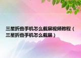 三星折疊手機(jī)怎么截屏視頻教程（三星折疊手機(jī)怎么截屏）