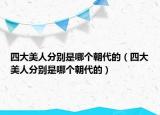 四大美人分別是哪個朝代的（四大美人分別是哪個朝代的）