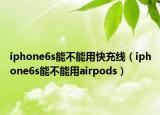 iphone6s能不能用快充線（iphone6s能不能用airpods）