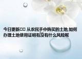 今日更新?? 從農(nóng)民手中購買的土地,如何辦理土地使用證明有沒有什么風(fēng)險(xiǎn)呢