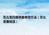 怎么變白最快最有效方法（怎么變音說(shuō)話）