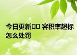 今日更新?? 容積率超標(biāo)怎么處罰