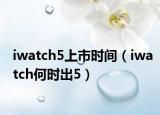 iwatch5上市時間（iwatch何時出5）