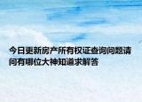 今日更新房產(chǎn)所有權(quán)證查詢(xún)問(wèn)題請(qǐng)問(wèn)有哪位大神知道求解答
