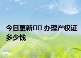 今日更新?? 辦理產(chǎn)權(quán)證多少錢