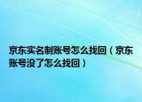京東實(shí)名制賬號(hào)怎么找回（京東賬號(hào)沒了怎么找回）