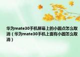 華為mate30手機屏幕上的小圓點怎么取消（華為mate30手機上面有小圓怎么取消）