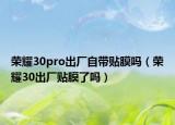 榮耀30pro出廠自帶貼膜嗎（榮耀30出廠貼膜了嗎）