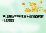 今日更新??宗地面積建筑面積有什么差別