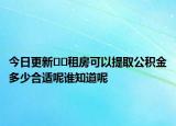 今日更新??租房可以提取公積金多少合適呢誰知道呢