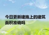 今日更新建施上的建筑面積準(zhǔn)確嗎