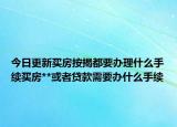 今日更新買房按揭都要辦理什么手續(xù)買房**或者貸款需要辦什么手續(xù)