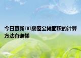 今日更新??房屋公攤面積的計(jì)算方法有誰(shuí)懂