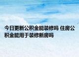 今日更新公積金能裝修嗎 住房公積金能用于裝修新房嗎