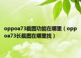 oppoa73截圖功能在哪里（oppoa73長(zhǎng)截圖在哪里找）