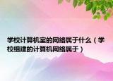 學(xué)校計(jì)算機(jī)室的網(wǎng)絡(luò)屬于什么（學(xué)校組建的計(jì)算機(jī)網(wǎng)絡(luò)屬于）