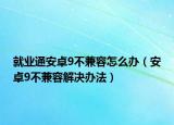就業(yè)通安卓9不兼容怎么辦（安卓9不兼容解決辦法）