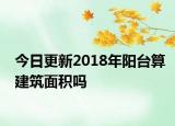 今日更新2018年陽臺算建筑面積嗎