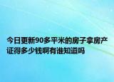 今日更新90多平米的房子拿房產(chǎn)證得多少錢啊有誰知道嗎
